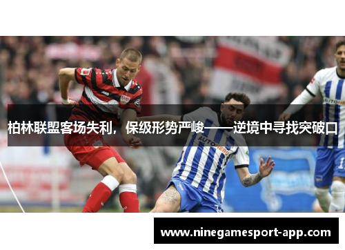 柏林联盟客场失利，保级形势严峻——逆境中寻找突破口