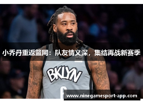 小乔丹重返篮网：队友情义深，集结再战新赛季