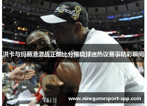 洪卡与玛丽港激战正酣比分揭晓球迷热议赛事精彩瞬间 洪卡与玛丽港激战正酣比分揭晓球迷热议赛事精彩瞬间