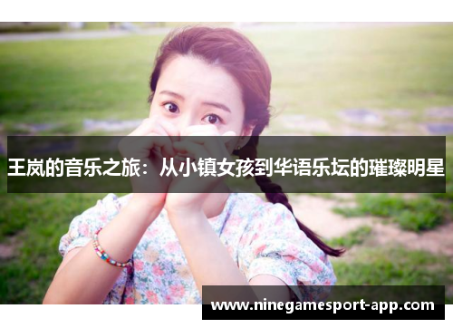 王岚的音乐之旅：从小镇女孩到华语乐坛的璀璨明星