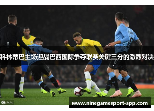 科林蒂巴主场迎战巴西国际争夺联赛关键三分的激烈对决