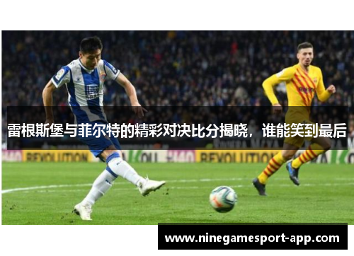雷根斯堡与菲尔特的精彩对决比分揭晓,谁能笑到最后 雷根斯堡与菲尔特的精彩对决比分揭晓,谁能笑到最后