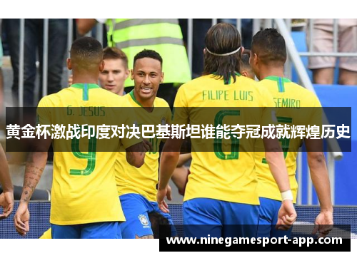 黄金杯激战印度对决巴基斯坦谁能夺冠成就辉煌历史 黄金杯激战印度对决巴基斯坦谁能夺冠成就辉煌历史