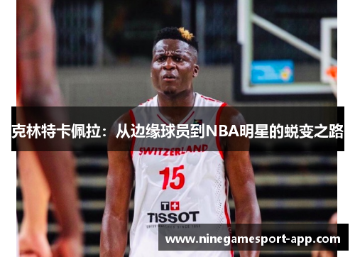 克林特卡佩拉:从边缘球员到NBA明星的蜕变之路 克林特卡佩拉:从边缘球员到NBA明星的蜕变之路