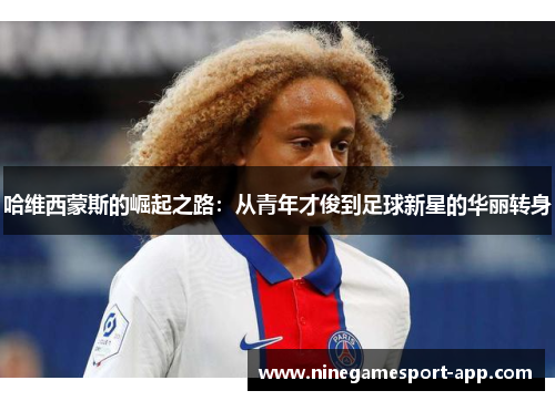 哈维西蒙斯的崛起之路:从青年才俊到足球新星的华丽转身 哈维西蒙斯的崛起之路:从青年才俊到足球新星的华丽转身