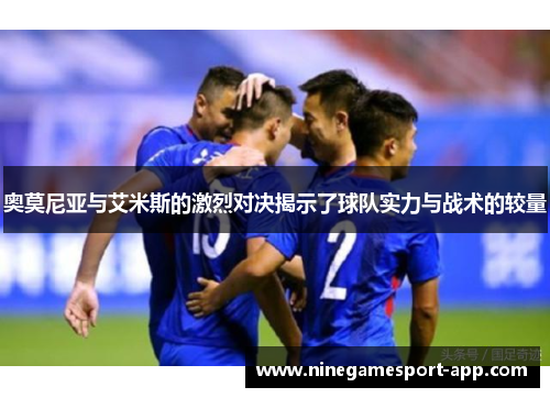 奥莫尼亚与艾米斯的激烈对决揭示了球队实力与战术的较量