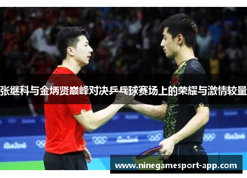 张继科与金炳贤巅峰对决乒乓球赛场上的荣耀与激情较量 张继科与金炳贤巅峰对决乒乓球赛场上的荣耀与激情较量
