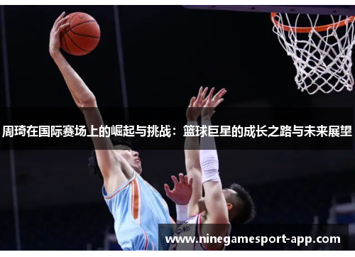 周琦在国际赛场上的崛起与挑战:篮球巨星的成长之路与未来展望 周琦在国际赛场上的崛起与挑战:篮球巨星的成长之路与未来展望